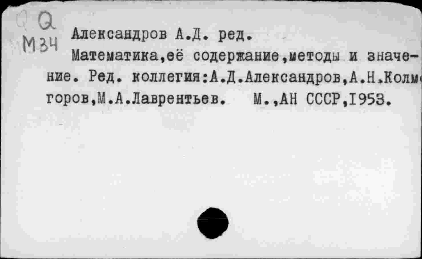 ﻿; Александров А.Д. ред.
1 Математика,её содержание,методы и значение. Ред. коллегия:А.Д.Александров,А.Н.Колм горов,М.А.Лаврентьев. М.,АН СССР,1953.